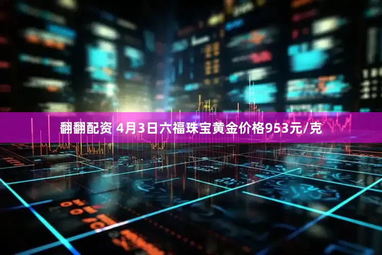 翻翻配资 4月3日六福珠宝黄金价格953元/克