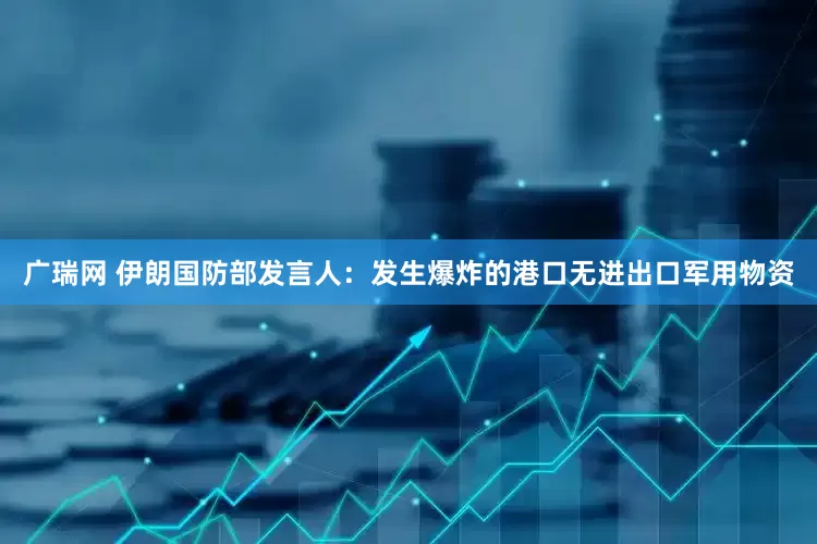 广瑞网 伊朗国防部发言人：发生爆炸的港口无进出口军用物资
