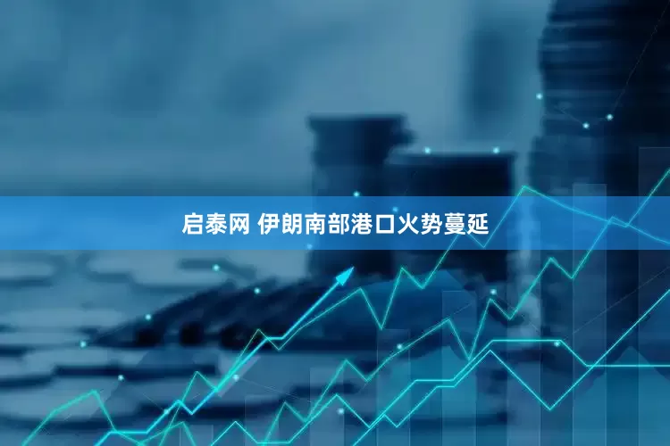 启泰网 伊朗南部港口火势蔓延