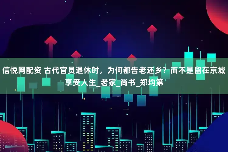 信悦网配资 古代官员退休时，为何都告老还乡？而不是留在京城享受人生_老家_尚书_郑均第