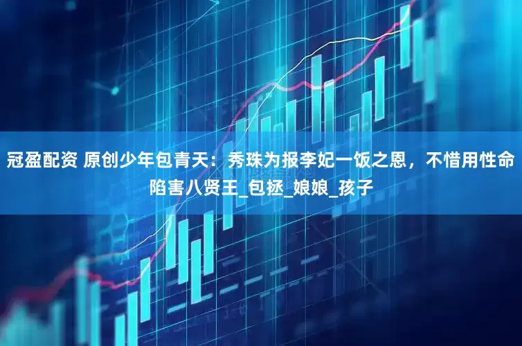 冠盈配资 原创少年包青天：秀珠为报李妃一饭之恩，不惜用性命陷害八贤王_包拯_娘娘_孩子
