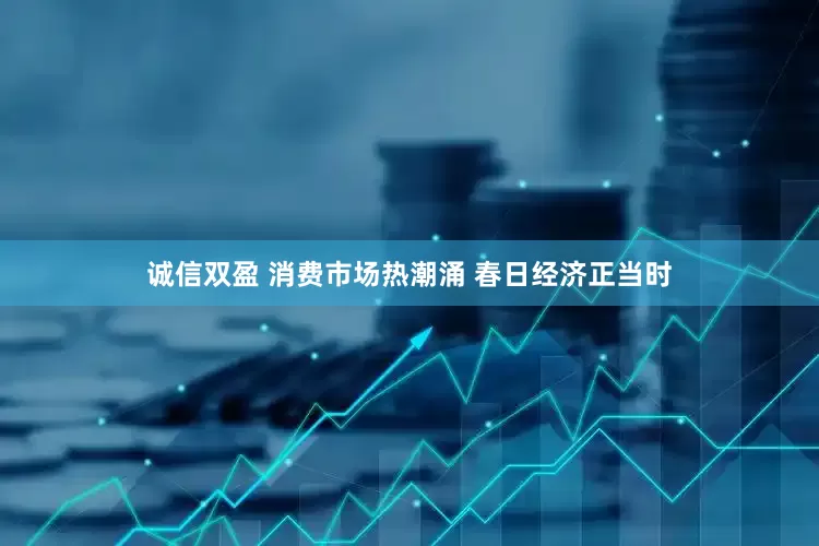 诚信双盈 消费市场热潮涌 春日经济正当时