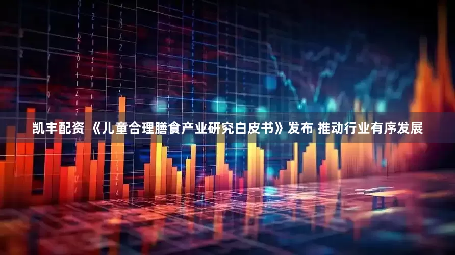 凯丰配资 《儿童合理膳食产业研究白皮书》发布 推动行业有序发展