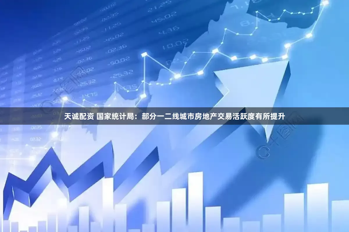 天诚配资 国家统计局：部分一二线城市房地产交易活跃度有所提升