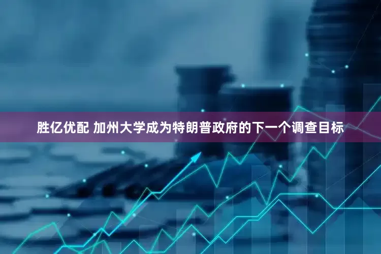 胜亿优配 加州大学成为特朗普政府的下一个调查目标