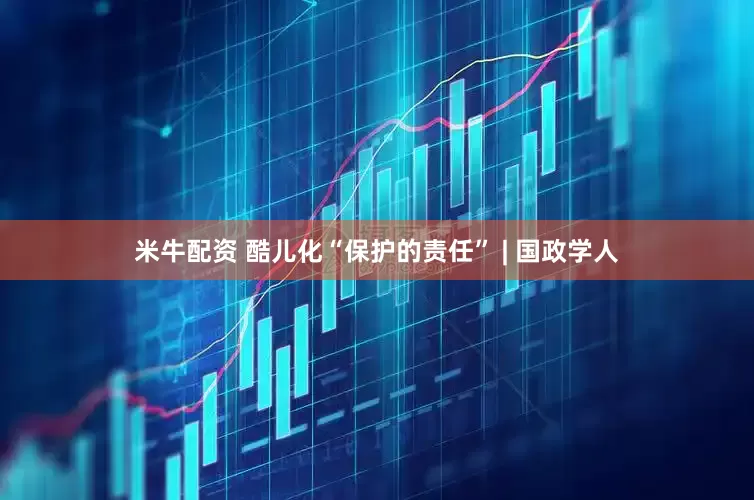 米牛配资 酷儿化“保护的责任” | 国政学人