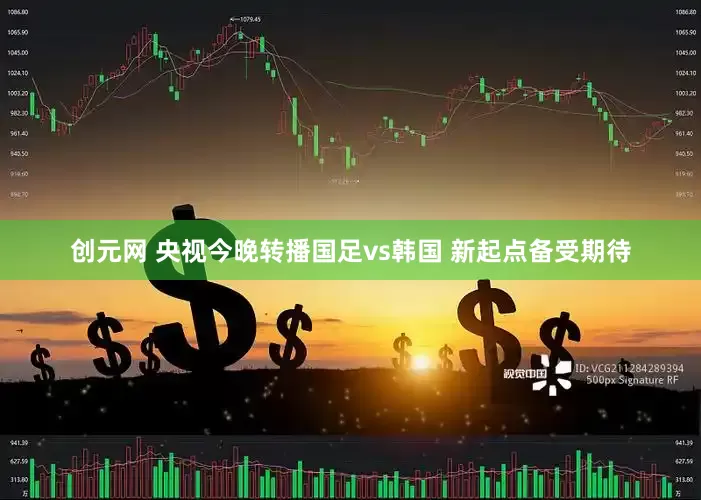 创元网 央视今晚转播国足vs韩国 新起点备受期待
