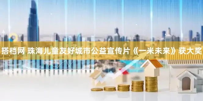 搭档网 珠海儿童友好城市公益宣传片《一米未来》获大奖