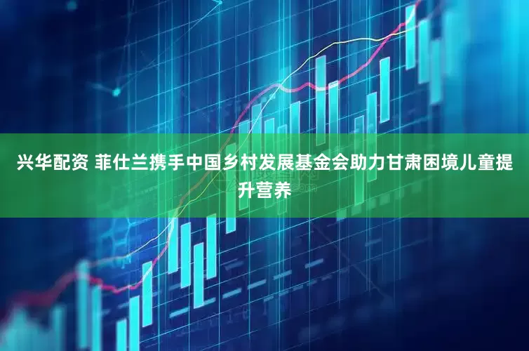 兴华配资 菲仕兰携手中国乡村发展基金会助力甘肃困境儿童提升营养