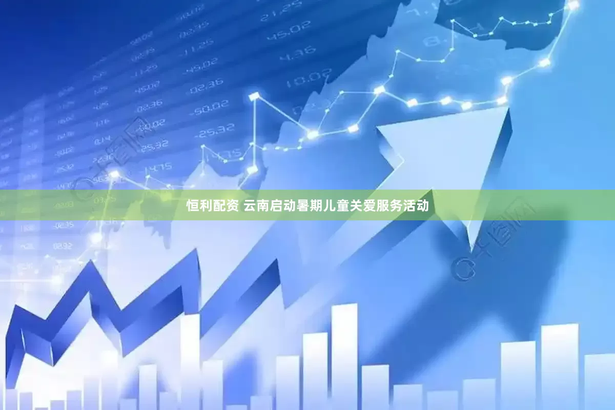 恒利配资 云南启动暑期儿童关爱服务活动