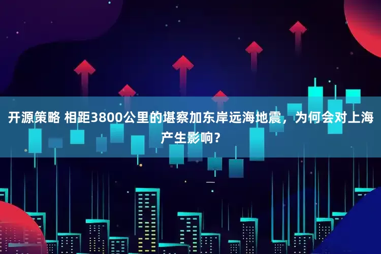 开源策略 相距3800公里的堪察加东岸远海地震，为何会对上海产生影响？