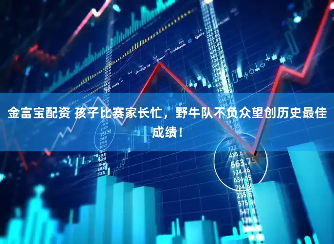 金富宝配资 孩子比赛家长忙，野牛队不负众望创历史最佳成绩！