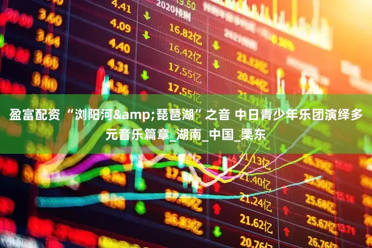 盈富配资 “浏阳河&琵琶湖”之音 中日青少年乐团演绎多元音乐篇章_湖南_中国_栗东