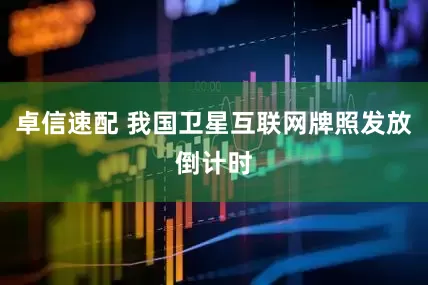 卓信速配 我国卫星互联网牌照发放倒计时