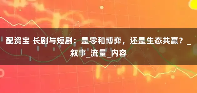 配资宝 长剧与短剧：是零和博弈，还是生态共赢？_叙事_流量_内容