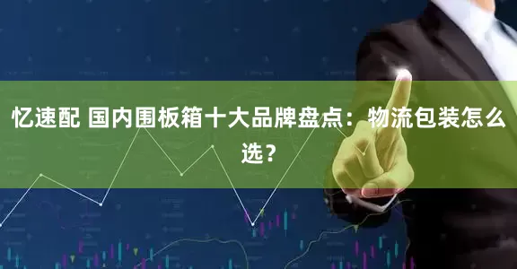 忆速配 国内围板箱十大品牌盘点：物流包装怎么选？
