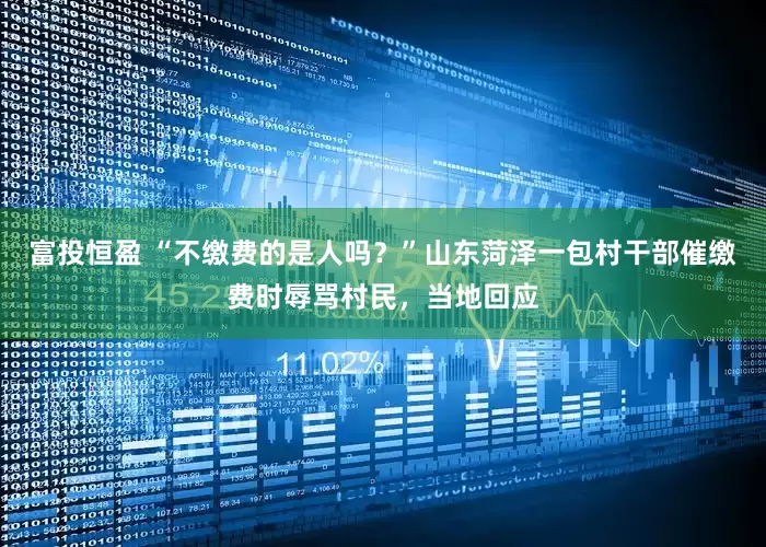 富投恒盈 “不缴费的是人吗？”山东菏泽一包村干部催缴费时辱骂村民，当地回应