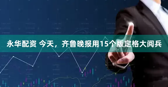永华配资 今天，齐鲁晚报用15个版定格大阅兵