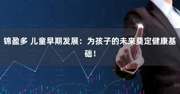 锦盈多 儿童早期发展：为孩子的未来奠定健康基础！
