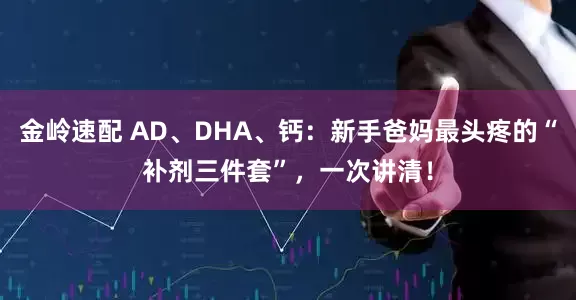 金岭速配 AD、DHA、钙：新手爸妈最头疼的“补剂三件套”，一次讲清！
