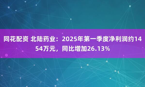 同花配资 北陆药业：2025年第一季度净利润约1454万元，同比增加26.13%