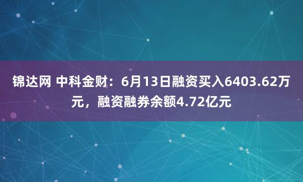 锦达网 中科金财：6月13日融资买入6403.62万元，融资融券余额4.72亿元
