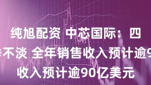 纯旭配资 中芯国际：四季度淡季不淡 全年销售收入预计逾90亿美元