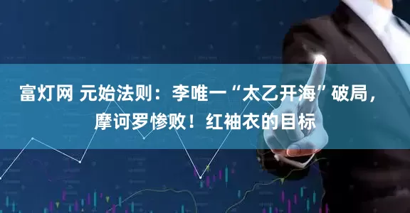 富灯网 元始法则：李唯一“太乙开海”破局， 摩诃罗惨败！红袖衣的目标